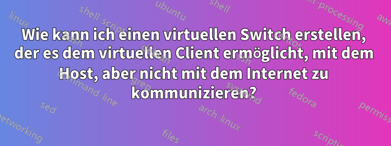 Wie kann ich einen virtuellen Switch erstellen, der es dem virtuellen Client ermöglicht, mit dem Host, aber nicht mit dem Internet zu kommunizieren?