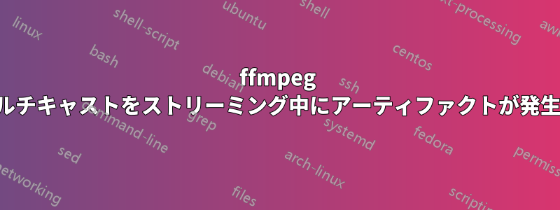 ffmpeg でマルチキャストをストリーミング中にアーティファクトが発生する