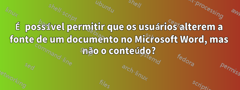 É possível permitir que os usuários alterem a fonte de um documento no Microsoft Word, mas não o conteúdo?