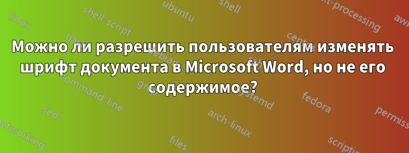 Можно ли разрешить пользователям изменять шрифт документа в Microsoft Word, но не его содержимое?