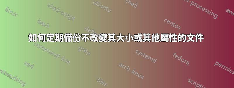 如何定期備份不改變其大小或其他屬性的文件