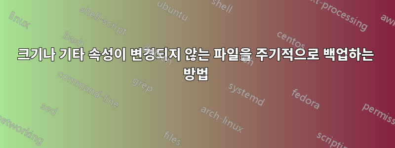 크기나 기타 속성이 변경되지 않는 파일을 주기적으로 백업하는 방법