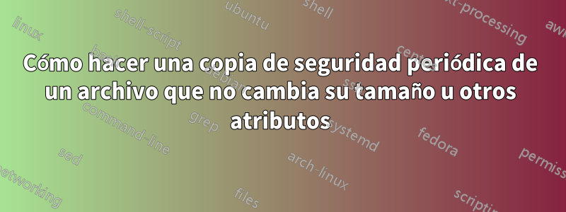 Cómo hacer una copia de seguridad periódica de un archivo que no cambia su tamaño u otros atributos