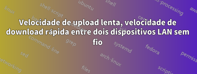 Velocidade de upload lenta, velocidade de download rápida entre dois dispositivos LAN sem fio