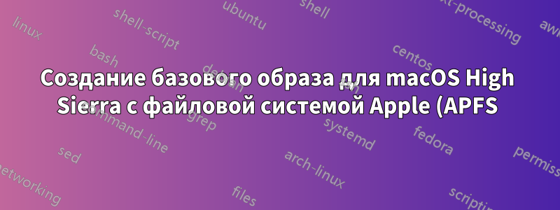 Создание базового образа для macOS High Sierra с файловой системой Apple (APFS)