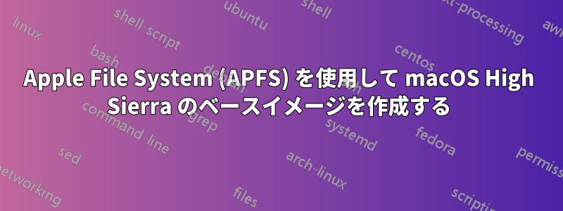 Apple File System (APFS) を使用して macOS High Sierra のベースイメージを作成する