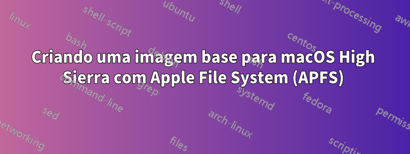 Criando uma imagem base para macOS High Sierra com Apple File System (APFS)