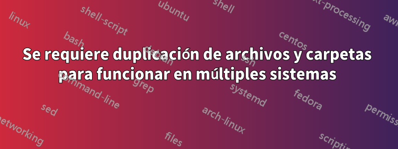 Se requiere duplicación de archivos y carpetas para funcionar en múltiples sistemas