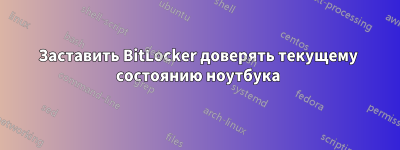 Заставить BitLocker доверять текущему состоянию ноутбука