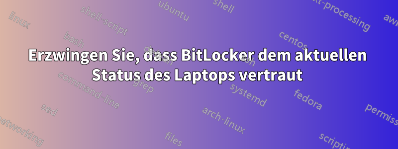 Erzwingen Sie, dass BitLocker dem aktuellen Status des Laptops vertraut