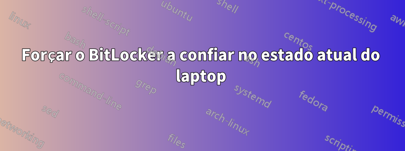 Forçar o BitLocker a confiar no estado atual do laptop