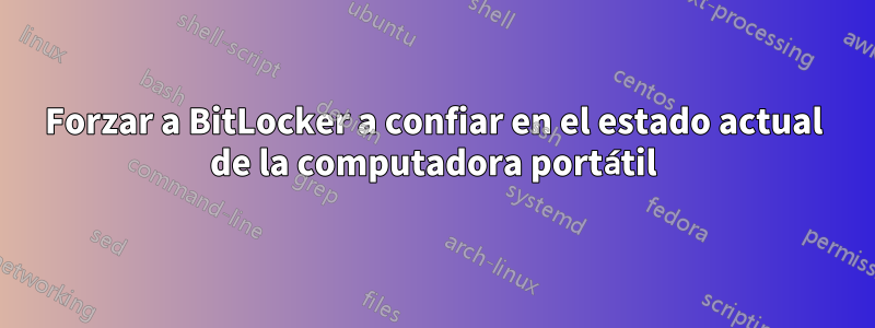 Forzar a BitLocker a confiar en el estado actual de la computadora portátil