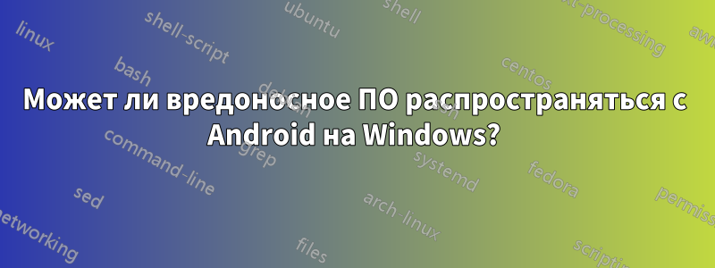 Может ли вредоносное ПО распространяться с Android на Windows?