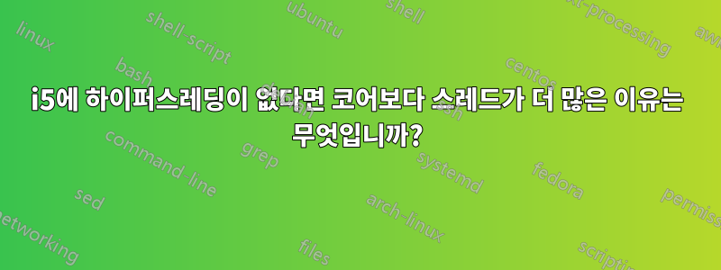 i5에 하이퍼스레딩이 없다면 코어보다 스레드가 더 많은 이유는 무엇입니까?