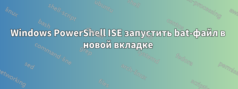 Windows PowerShell ISE запустить bat-файл в новой вкладке