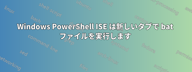 Windows PowerShell ISE は新しいタブで bat ファイルを実行します