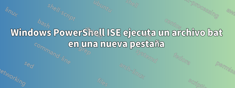 Windows PowerShell ISE ejecuta un archivo bat en una nueva pestaña