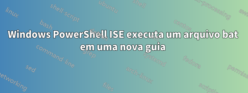 Windows PowerShell ISE executa um arquivo bat em uma nova guia