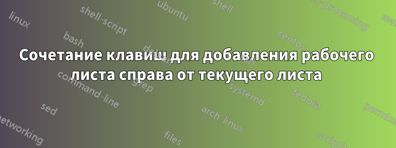 Сочетание клавиш для добавления рабочего листа справа от текущего листа