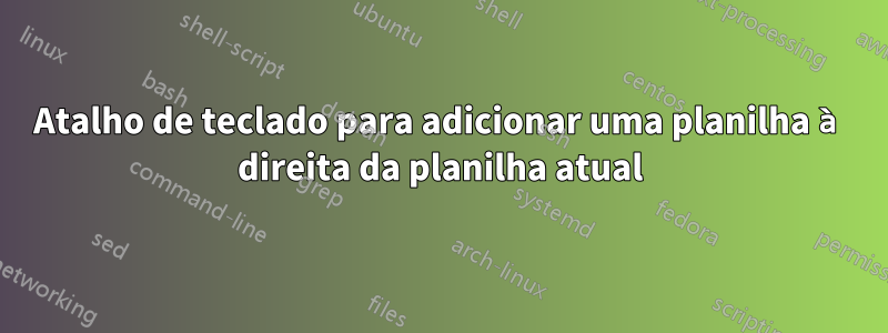 Atalho de teclado para adicionar uma planilha à direita da planilha atual