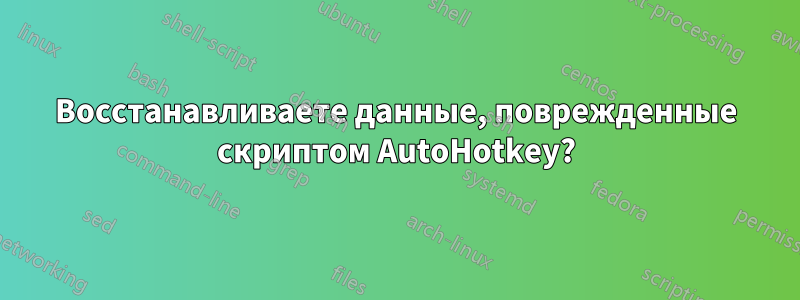 Восстанавливаете данные, поврежденные скриптом AutoHotkey?