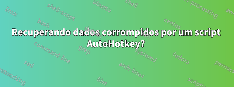 Recuperando dados corrompidos por um script AutoHotkey?