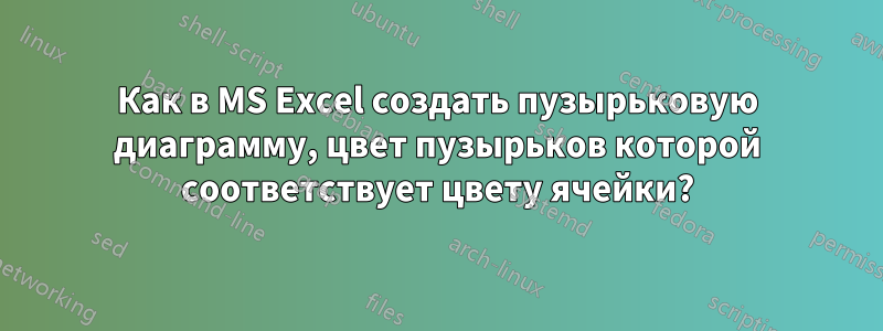 Как в MS Excel создать пузырьковую диаграмму, цвет пузырьков которой соответствует цвету ячейки?