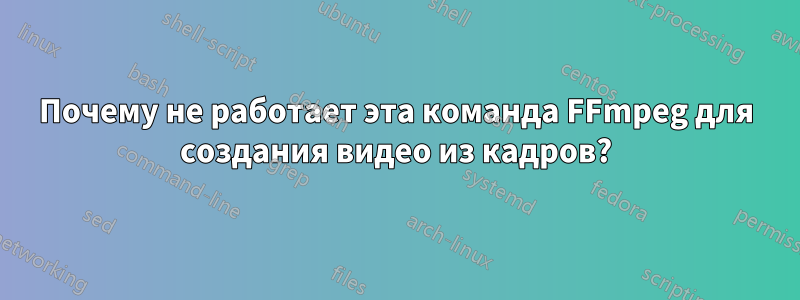 Почему не работает эта команда FFmpeg для создания видео из кадров?