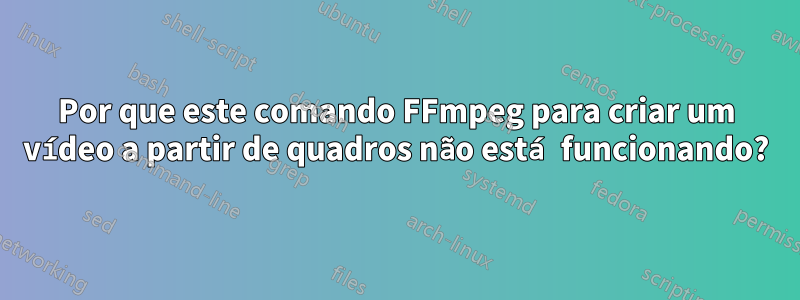 Por que este comando FFmpeg para criar um vídeo a partir de quadros não está funcionando?