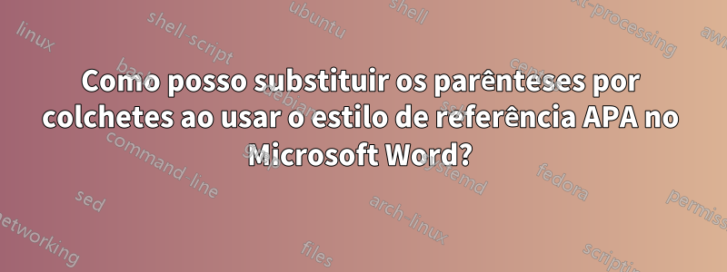Como posso substituir os parênteses por colchetes ao usar o estilo de referência APA no Microsoft Word?