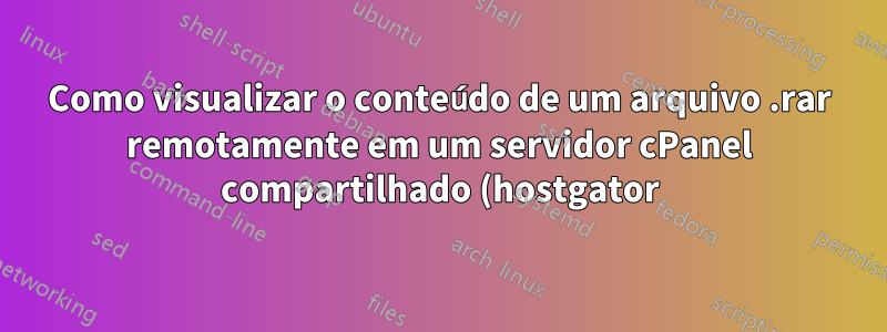 Como visualizar o conteúdo de um arquivo .rar remotamente em um servidor cPanel compartilhado (hostgator)?