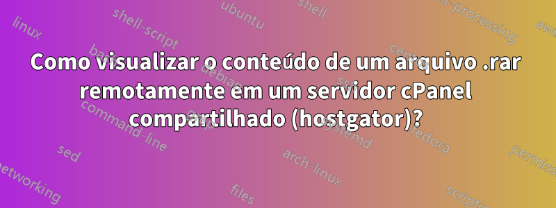 Como visualizar o conteúdo de um arquivo .rar remotamente em um servidor cPanel compartilhado (hostgator)?