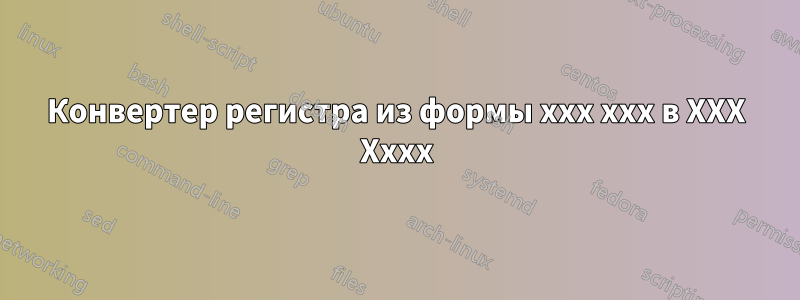 Конвертер регистра из формы xxx xxx в XXX Xxxx