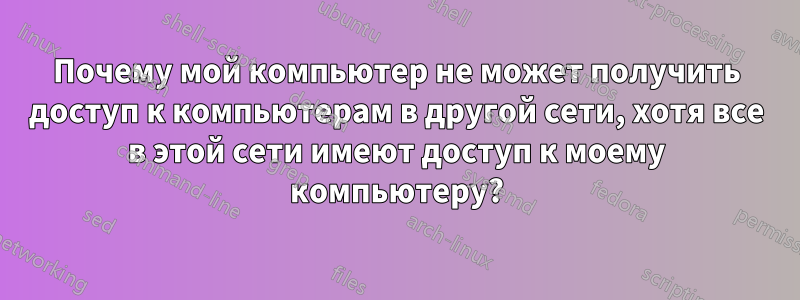 Почему мой компьютер не может получить доступ к компьютерам в другой сети, хотя все в этой сети имеют доступ к моему компьютеру?