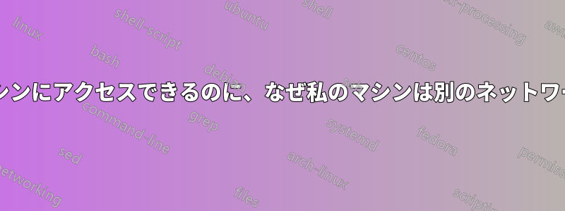 あるネットワーク内のすべてのコンピュータが私のマシンにアクセスできるのに、なぜ私のマシンは別のネットワークのコンピュータにアクセスできないのでしょうか?