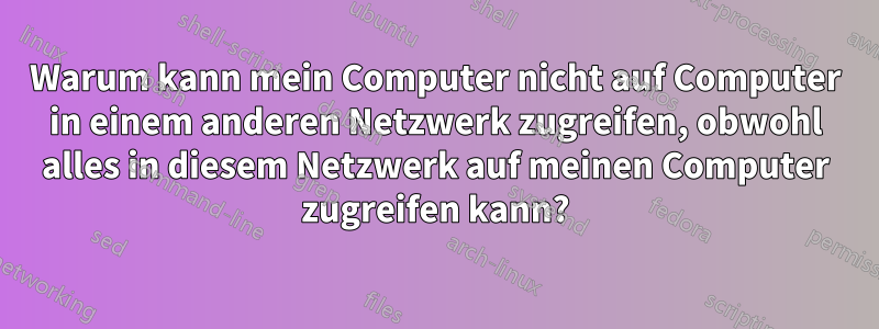 Warum kann mein Computer nicht auf Computer in einem anderen Netzwerk zugreifen, obwohl alles in diesem Netzwerk auf meinen Computer zugreifen kann?