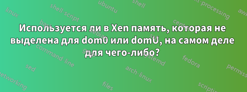 Используется ли в Xen память, которая не выделена для dom0 или domU, на самом деле для чего-либо?