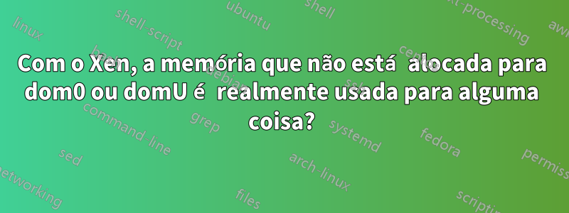 Com o Xen, a memória que não está alocada para dom0 ou domU é realmente usada para alguma coisa?