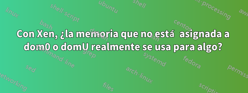 Con Xen, ¿la memoria que no está asignada a dom0 o domU realmente se usa para algo?