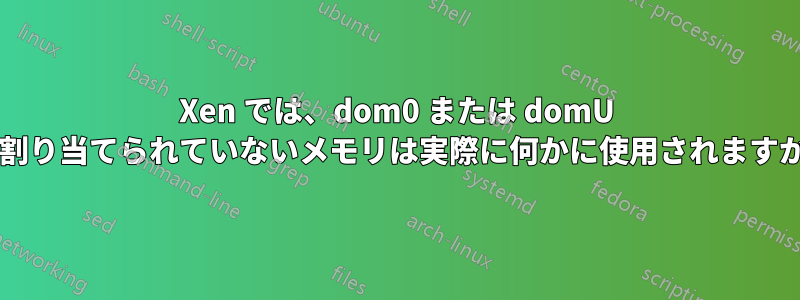 Xen では、dom0 または domU に割り当てられていないメモリは実際に何かに使用されますか?