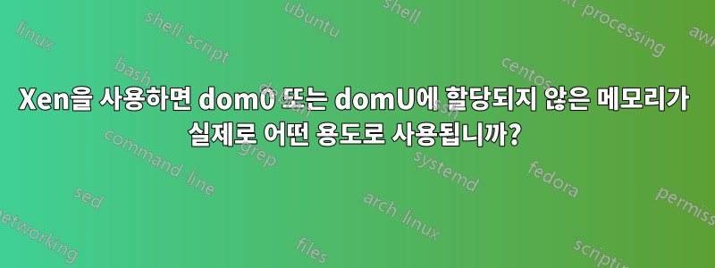 Xen을 사용하면 dom0 또는 domU에 할당되지 않은 메모리가 실제로 어떤 용도로 사용됩니까?
