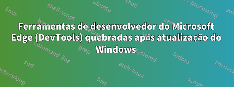 Ferramentas de desenvolvedor do Microsoft Edge (DevTools) quebradas após atualização do Windows
