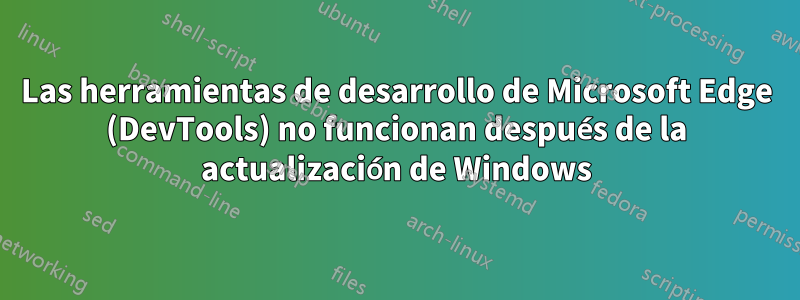 Las herramientas de desarrollo de Microsoft Edge (DevTools) no funcionan después de la actualización de Windows