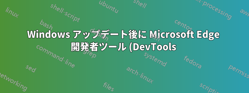 Windows アップデート後に Microsoft Edge 開発者ツール (DevTools) が壊れる