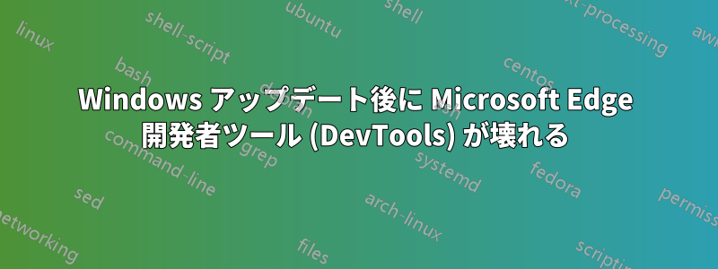 Windows アップデート後に Microsoft Edge 開発者ツール (DevTools) が壊れる