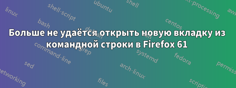 Больше не удаётся открыть новую вкладку из командной строки в Firefox 61