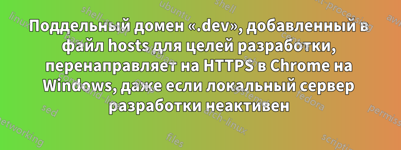 Поддельный домен «.dev», добавленный в файл hosts для целей разработки, перенаправляет на HTTPS в Chrome на Windows, даже если локальный сервер разработки неактивен