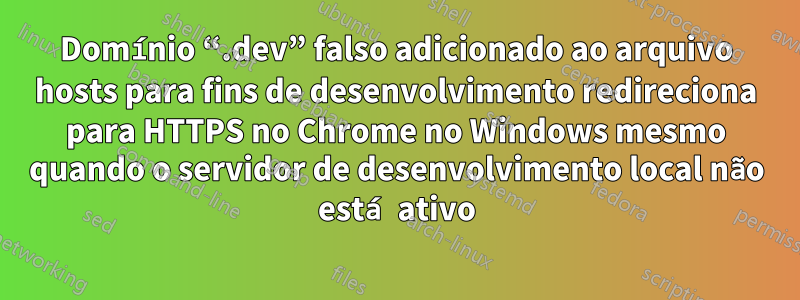 Domínio “.dev” falso adicionado ao arquivo hosts para fins de desenvolvimento redireciona para HTTPS no Chrome no Windows mesmo quando o servidor de desenvolvimento local não está ativo