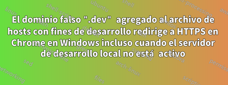 El dominio falso ".dev" agregado al archivo de hosts con fines de desarrollo redirige a HTTPS en Chrome en Windows incluso cuando el servidor de desarrollo local no está activo