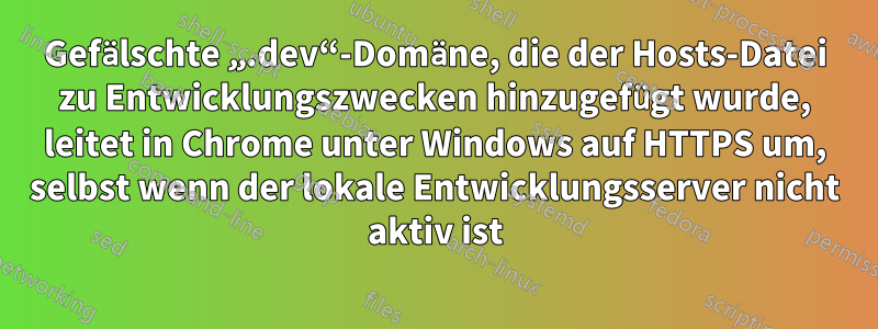 Gefälschte „.dev“-Domäne, die der Hosts-Datei zu Entwicklungszwecken hinzugefügt wurde, leitet in Chrome unter Windows auf HTTPS um, selbst wenn der lokale Entwicklungsserver nicht aktiv ist